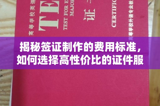 北票揭秘签证制作的费用标准，如何选择高性价比的证件服务